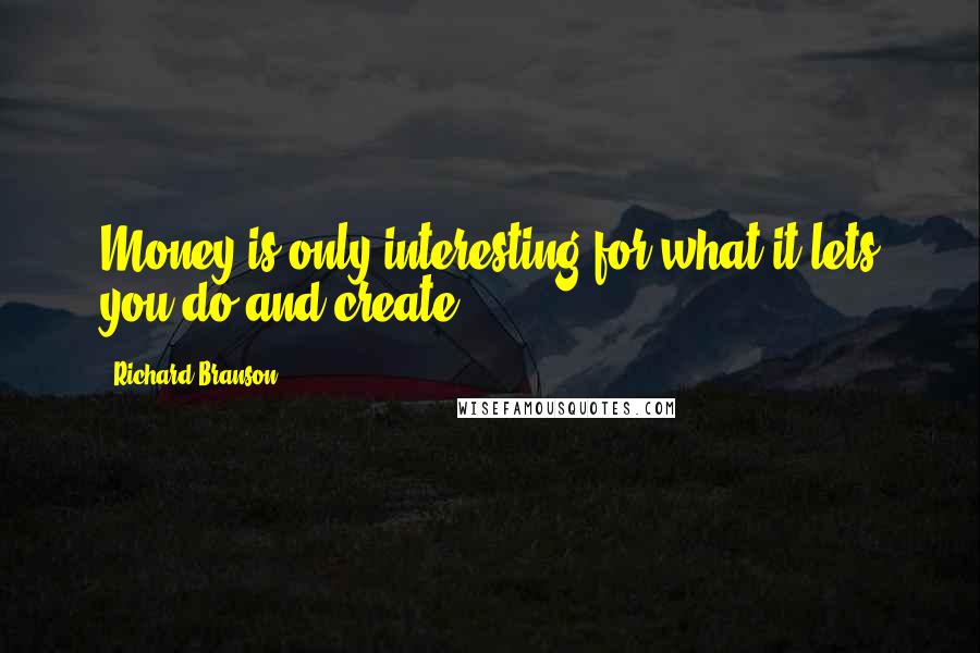 Richard Branson Quotes: Money is only interesting for what it lets you do and create.