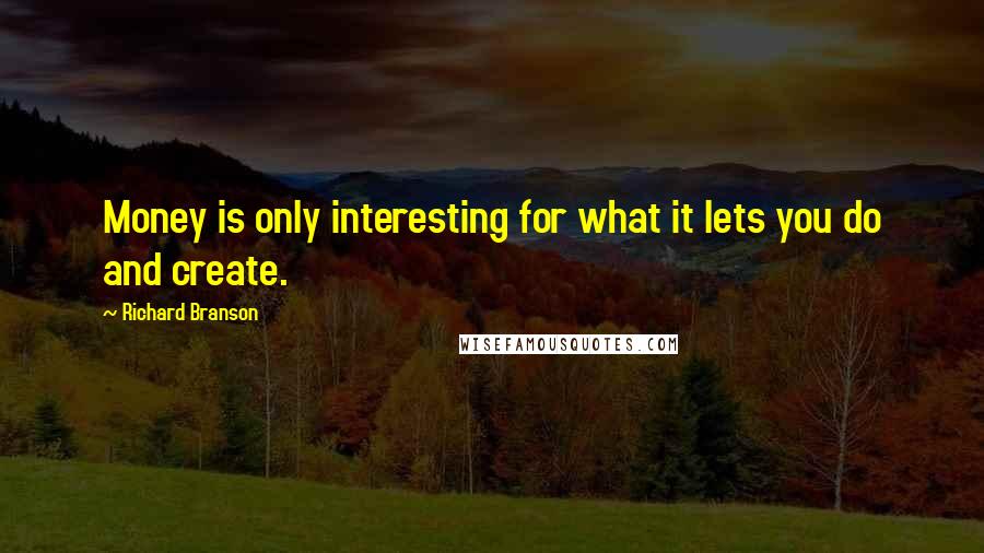 Richard Branson Quotes: Money is only interesting for what it lets you do and create.