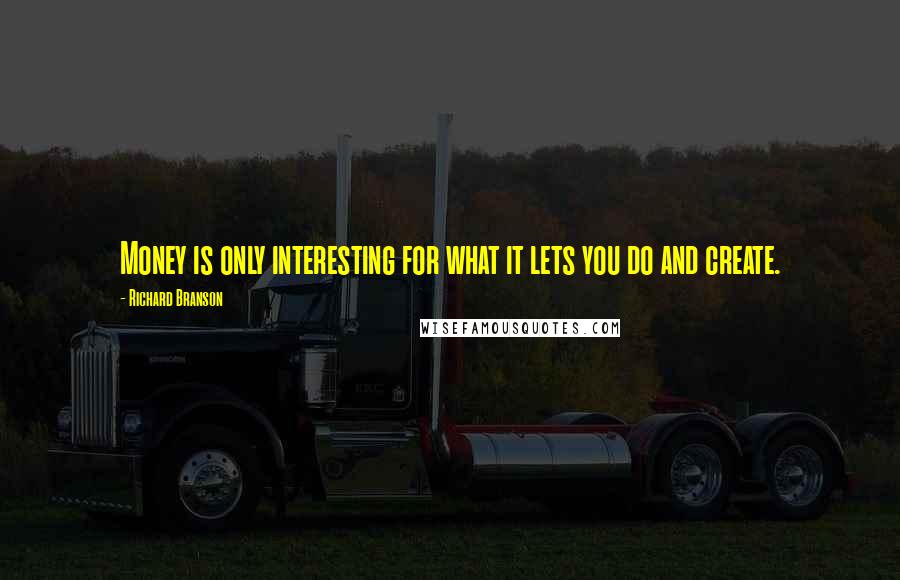 Richard Branson Quotes: Money is only interesting for what it lets you do and create.