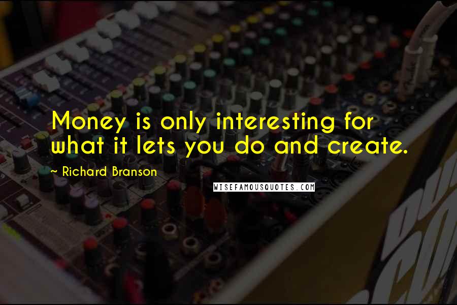 Richard Branson Quotes: Money is only interesting for what it lets you do and create.