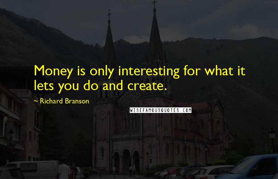 Richard Branson Quotes: Money is only interesting for what it lets you do and create.