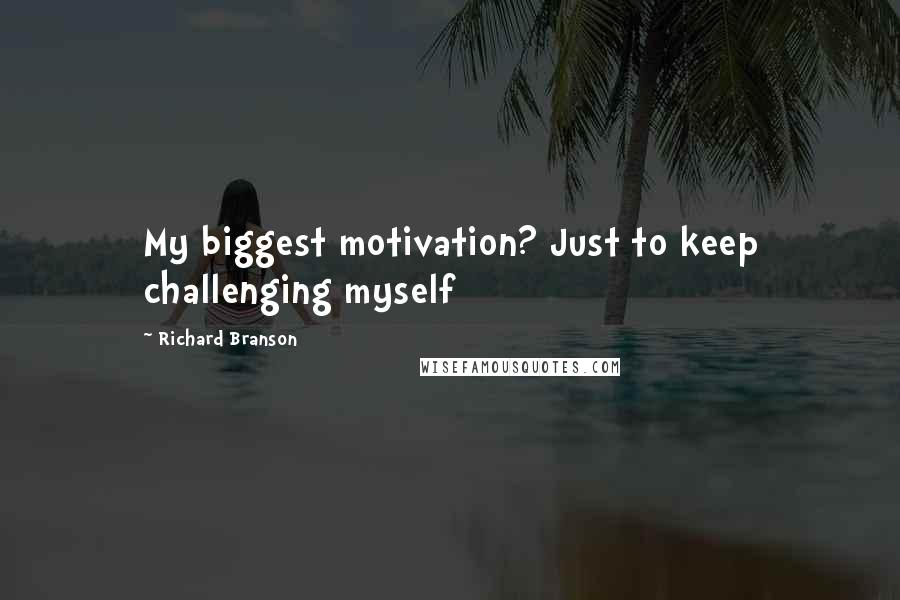 Richard Branson Quotes: My biggest motivation? Just to keep challenging myself