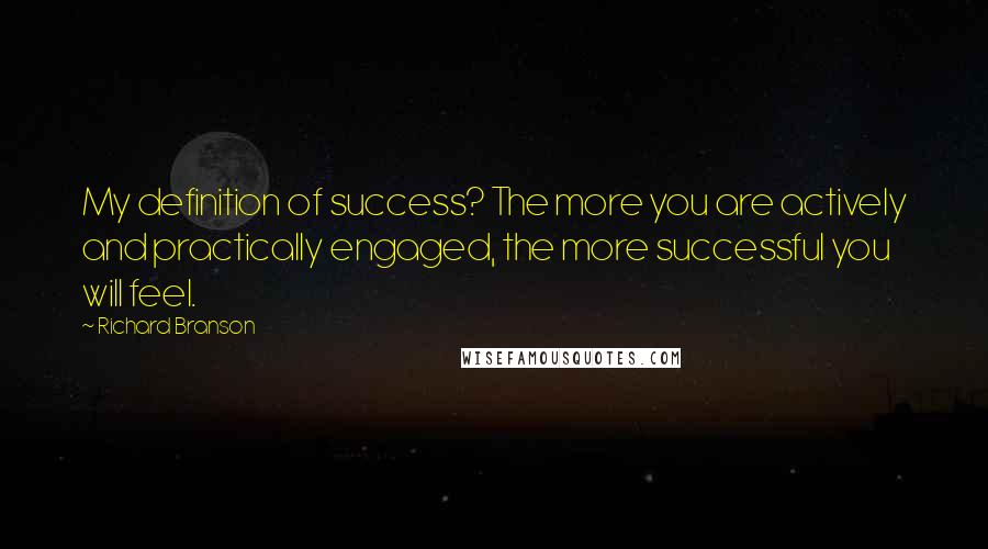 Richard Branson Quotes: My definition of success? The more you are actively and practically engaged, the more successful you will feel.