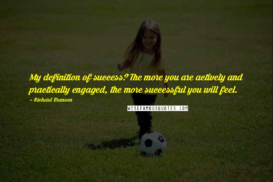 Richard Branson Quotes: My definition of success? The more you are actively and practically engaged, the more successful you will feel.