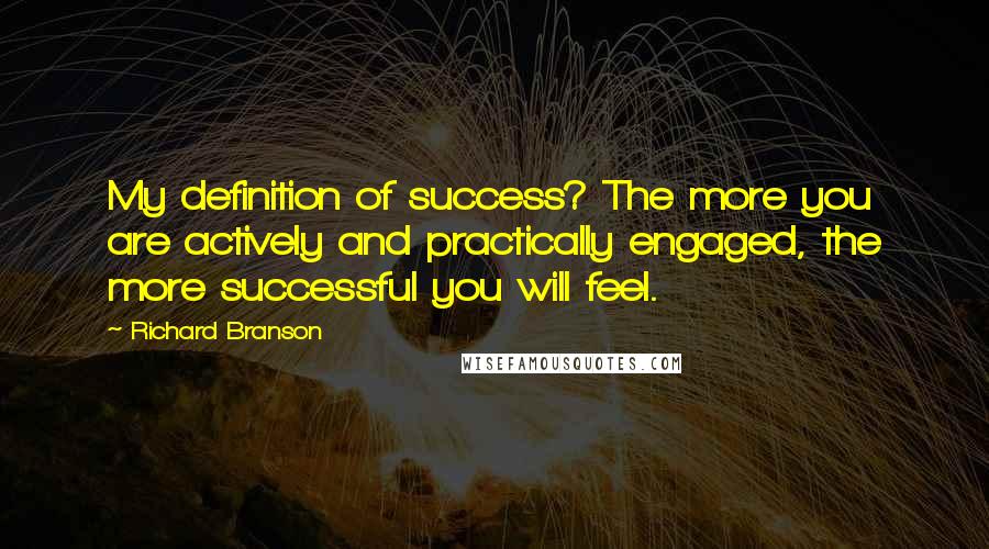 Richard Branson Quotes: My definition of success? The more you are actively and practically engaged, the more successful you will feel.