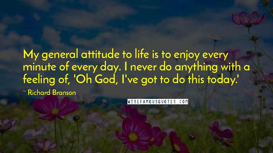 Richard Branson Quotes: My general attitude to life is to enjoy every minute of every day. I never do anything with a feeling of, 'Oh God, I've got to do this today.'