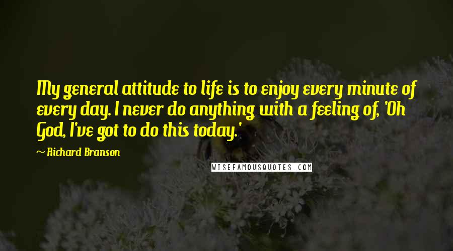 Richard Branson Quotes: My general attitude to life is to enjoy every minute of every day. I never do anything with a feeling of, 'Oh God, I've got to do this today.'