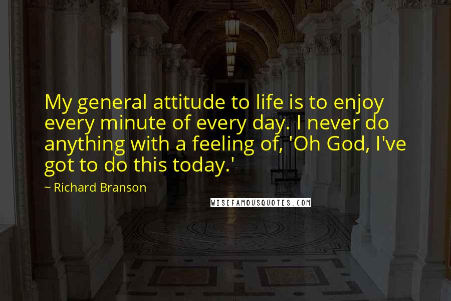 Richard Branson Quotes: My general attitude to life is to enjoy every minute of every day. I never do anything with a feeling of, 'Oh God, I've got to do this today.'