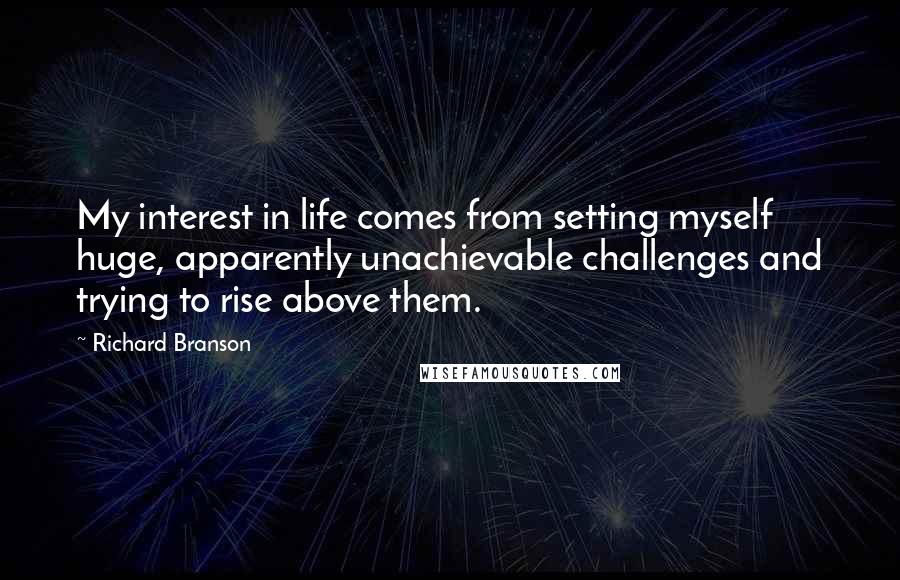 Richard Branson Quotes: My interest in life comes from setting myself huge, apparently unachievable challenges and trying to rise above them.