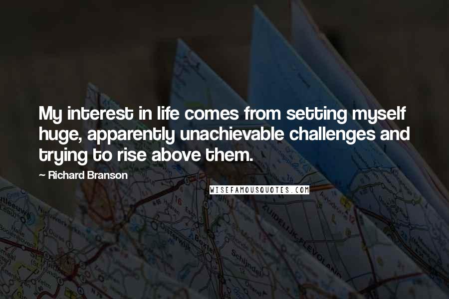 Richard Branson Quotes: My interest in life comes from setting myself huge, apparently unachievable challenges and trying to rise above them.