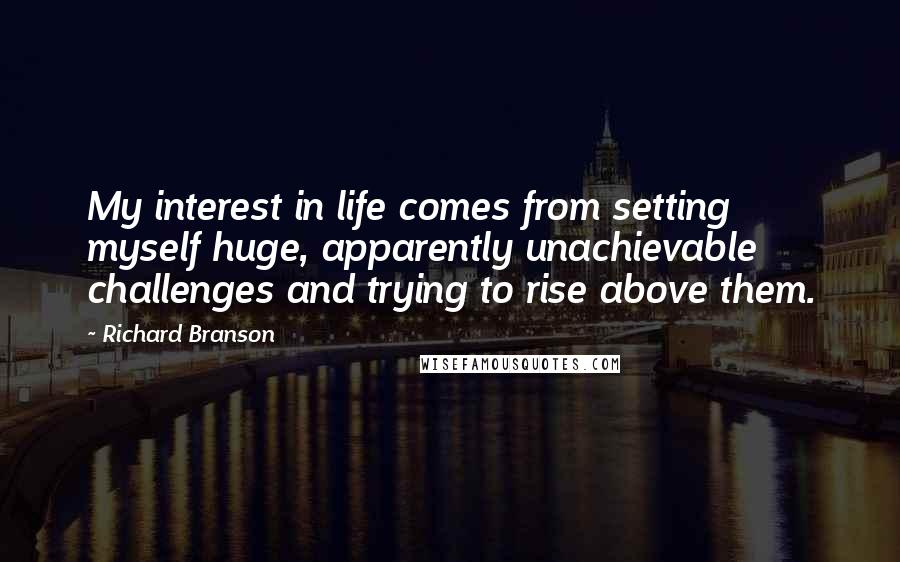 Richard Branson Quotes: My interest in life comes from setting myself huge, apparently unachievable challenges and trying to rise above them.