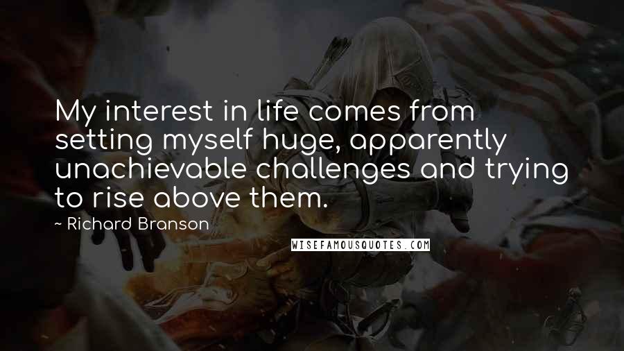 Richard Branson Quotes: My interest in life comes from setting myself huge, apparently unachievable challenges and trying to rise above them.