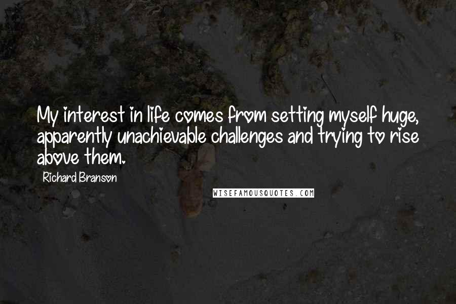 Richard Branson Quotes: My interest in life comes from setting myself huge, apparently unachievable challenges and trying to rise above them.