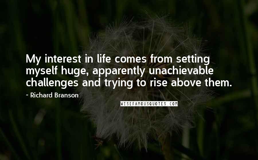 Richard Branson Quotes: My interest in life comes from setting myself huge, apparently unachievable challenges and trying to rise above them.