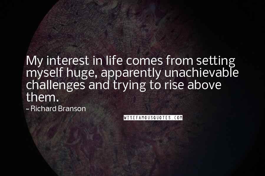 Richard Branson Quotes: My interest in life comes from setting myself huge, apparently unachievable challenges and trying to rise above them.