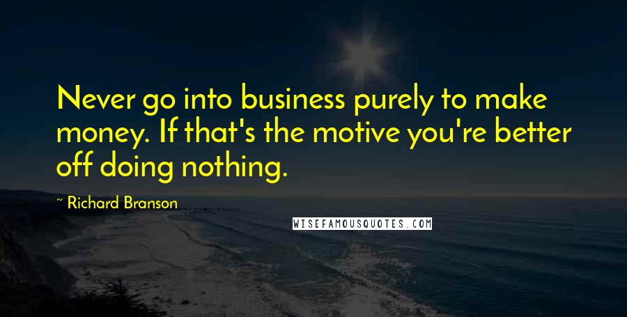 Richard Branson Quotes: Never go into business purely to make money. If that's the motive you're better off doing nothing.