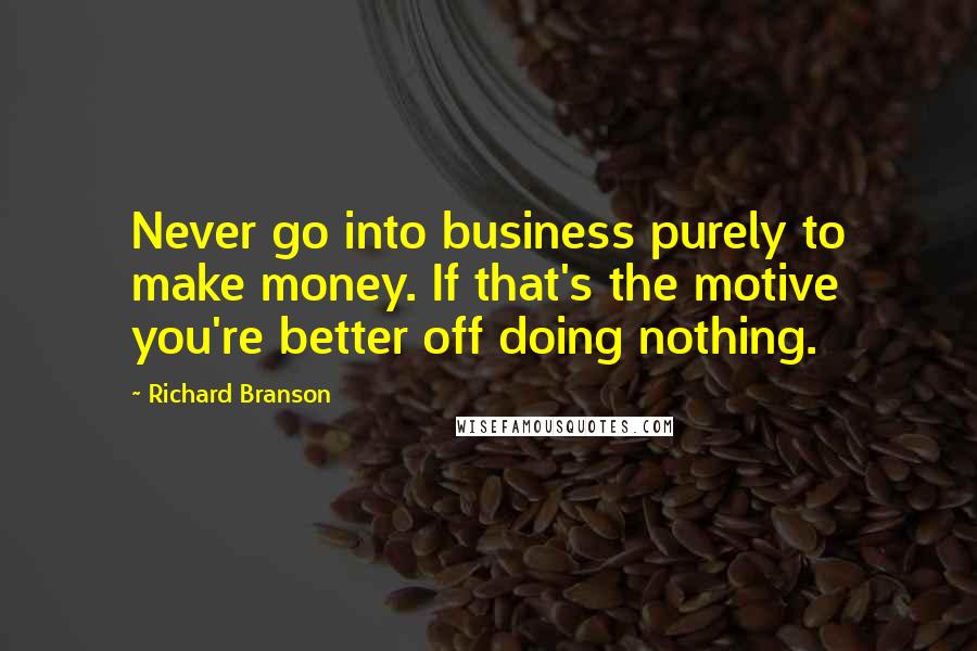 Richard Branson Quotes: Never go into business purely to make money. If that's the motive you're better off doing nothing.