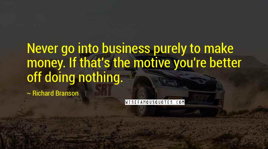 Richard Branson Quotes: Never go into business purely to make money. If that's the motive you're better off doing nothing.