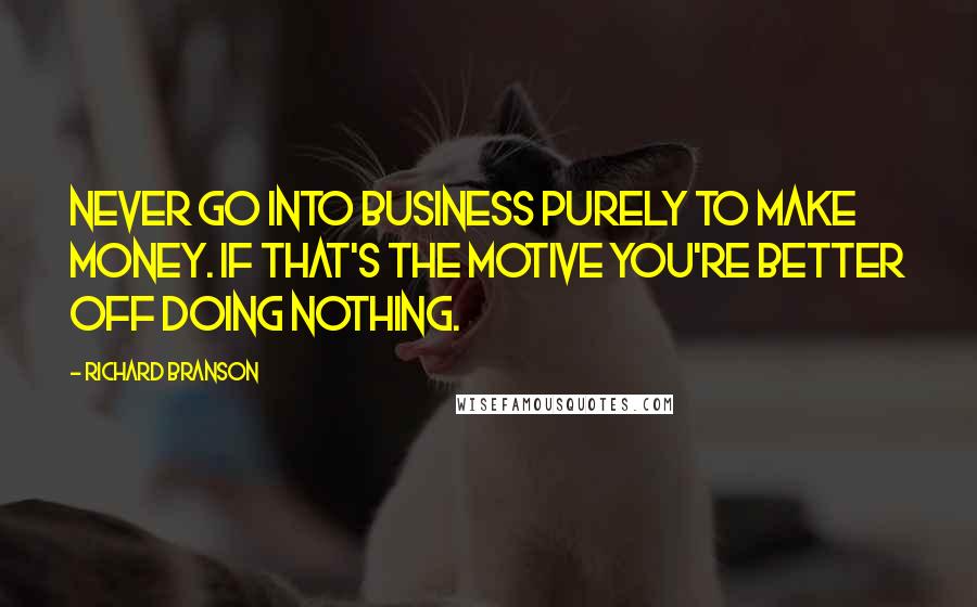 Richard Branson Quotes: Never go into business purely to make money. If that's the motive you're better off doing nothing.