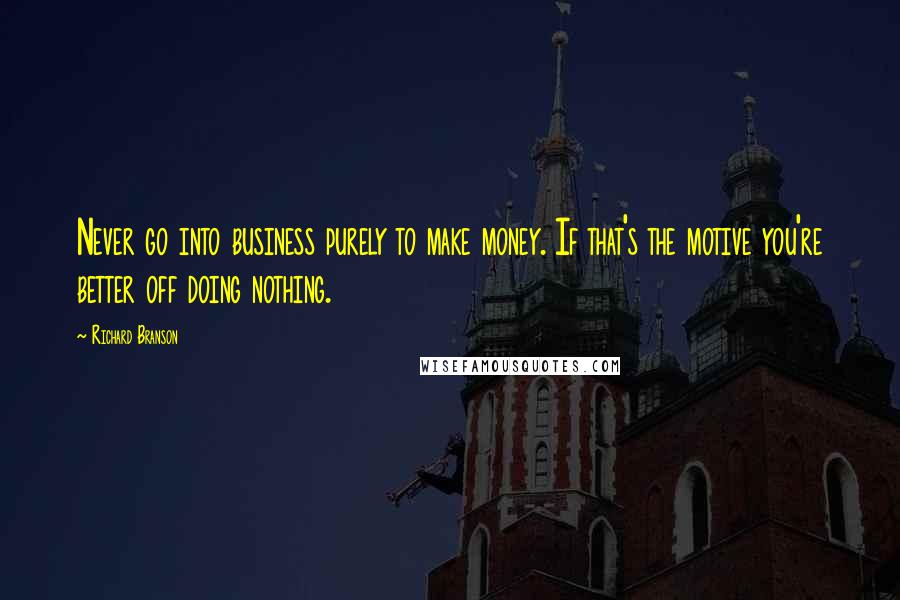 Richard Branson Quotes: Never go into business purely to make money. If that's the motive you're better off doing nothing.