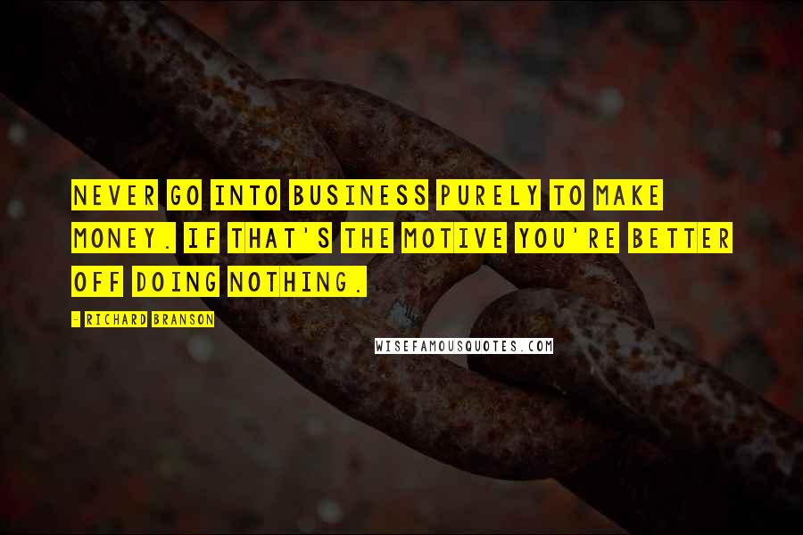 Richard Branson Quotes: Never go into business purely to make money. If that's the motive you're better off doing nothing.