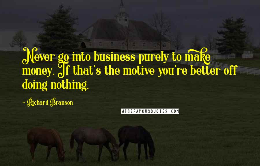 Richard Branson Quotes: Never go into business purely to make money. If that's the motive you're better off doing nothing.