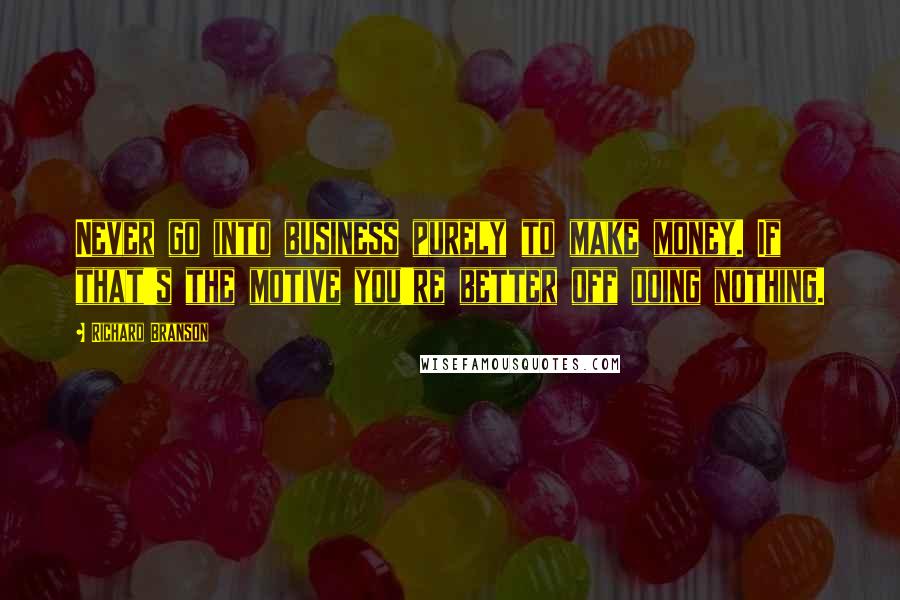 Richard Branson Quotes: Never go into business purely to make money. If that's the motive you're better off doing nothing.