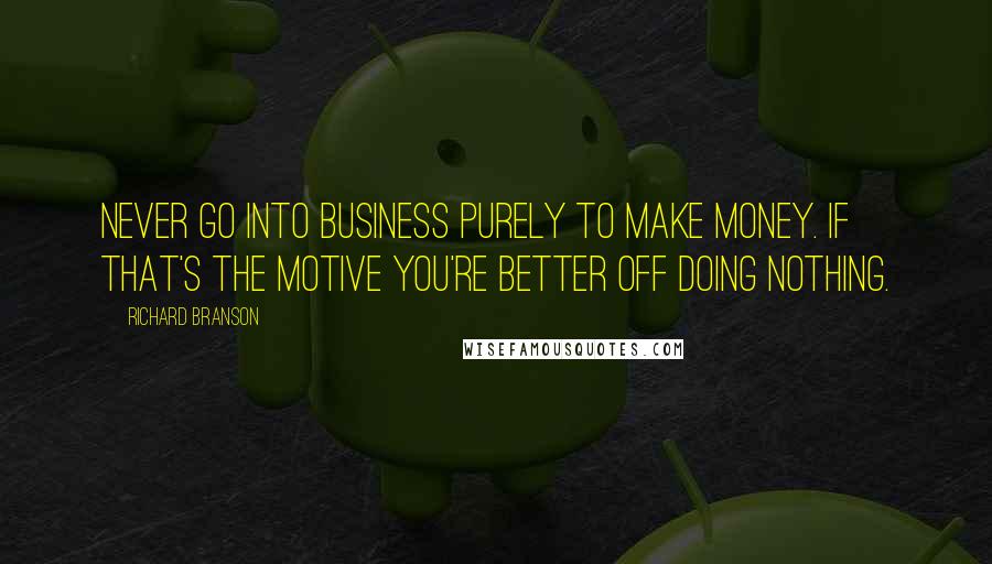 Richard Branson Quotes: Never go into business purely to make money. If that's the motive you're better off doing nothing.