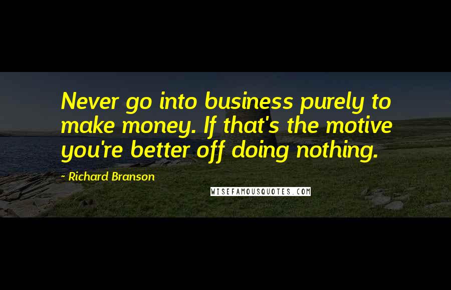 Richard Branson Quotes: Never go into business purely to make money. If that's the motive you're better off doing nothing.