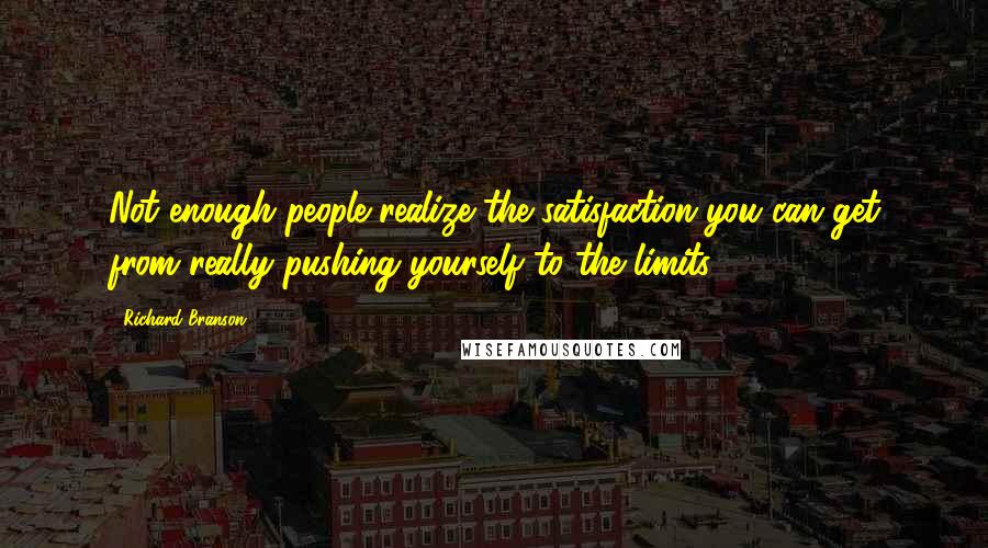 Richard Branson Quotes: Not enough people realize the satisfaction you can get from really pushing yourself to the limits.
