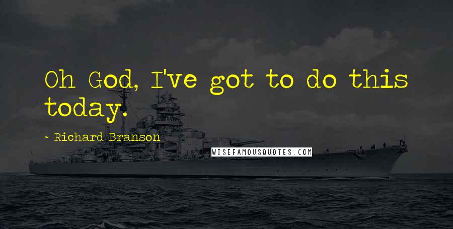 Richard Branson Quotes: Oh God, I've got to do this today.