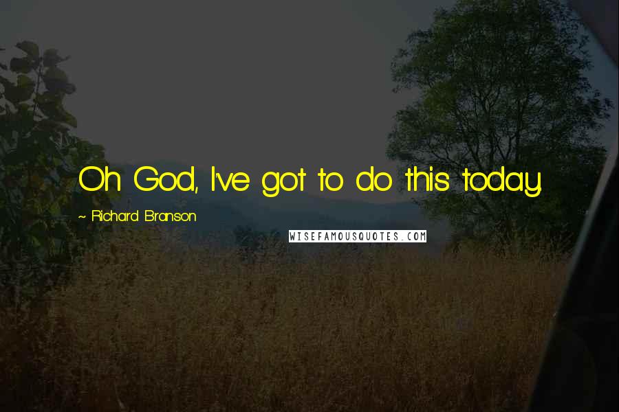 Richard Branson Quotes: Oh God, I've got to do this today.