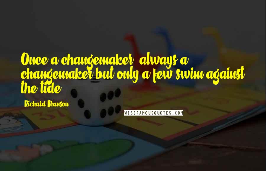 Richard Branson Quotes: Once a changemaker, always a changemaker but only a few swim against the tide.