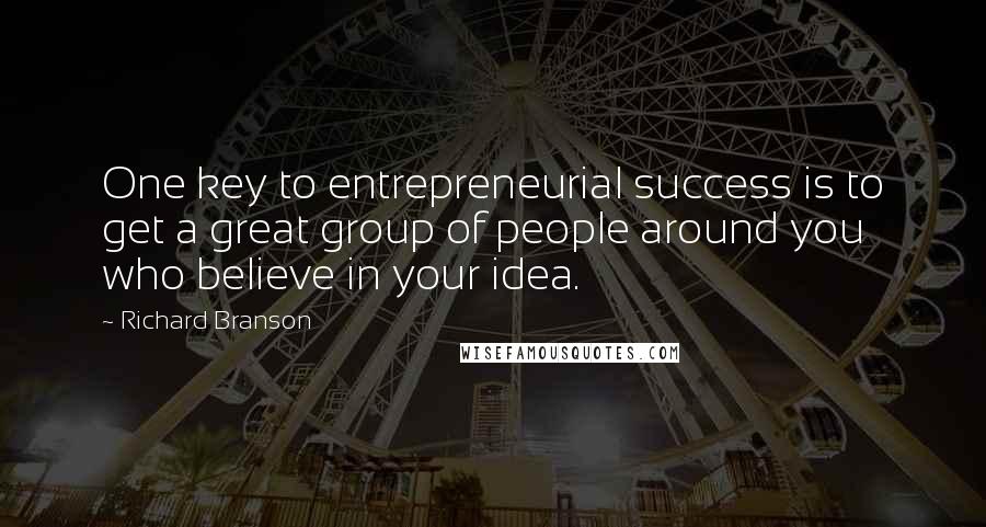 Richard Branson Quotes: One key to entrepreneurial success is to get a great group of people around you who believe in your idea.