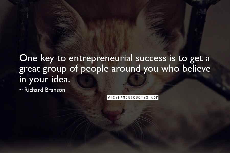 Richard Branson Quotes: One key to entrepreneurial success is to get a great group of people around you who believe in your idea.