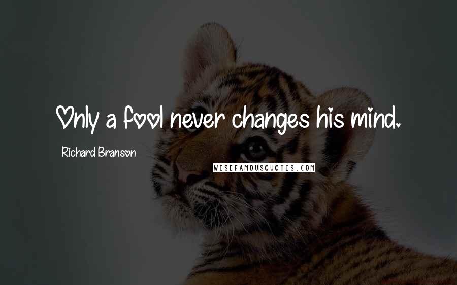 Richard Branson Quotes: Only a fool never changes his mind.