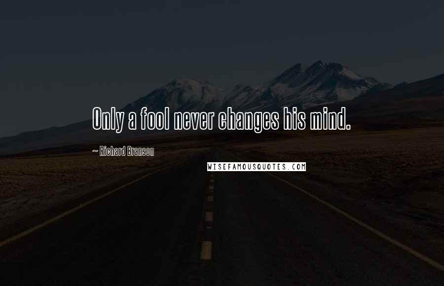 Richard Branson Quotes: Only a fool never changes his mind.