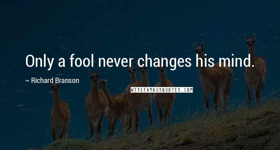 Richard Branson Quotes: Only a fool never changes his mind.