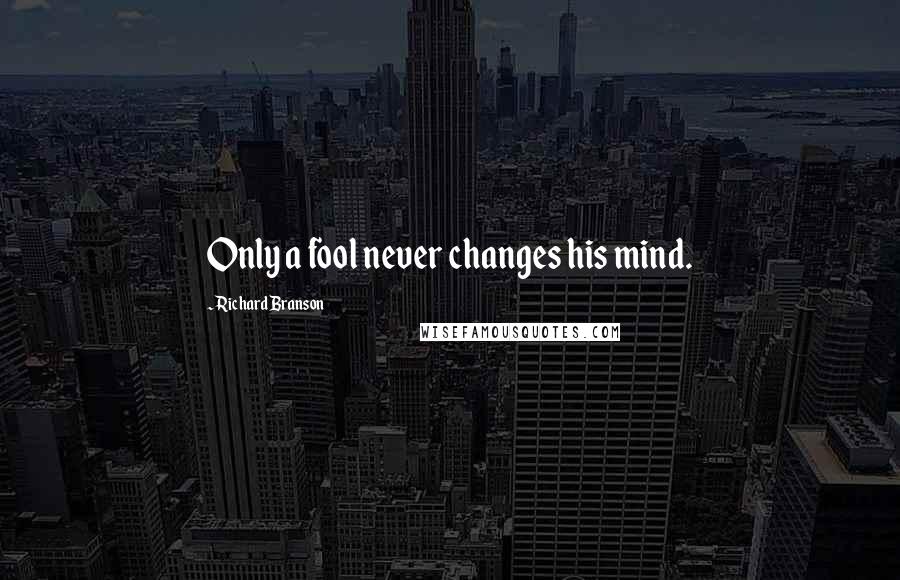 Richard Branson Quotes: Only a fool never changes his mind.