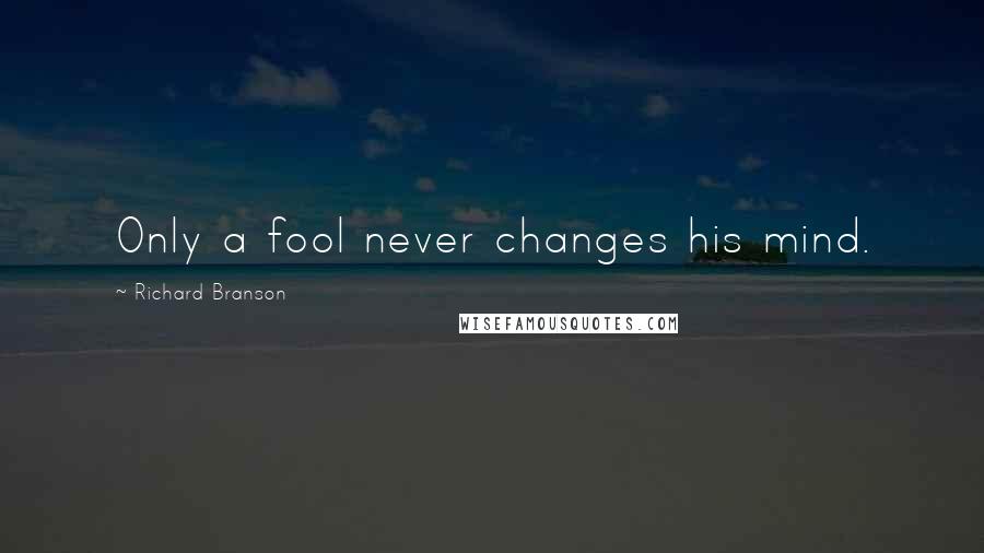 Richard Branson Quotes: Only a fool never changes his mind.