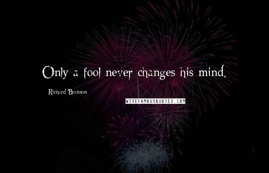 Richard Branson Quotes: Only a fool never changes his mind.