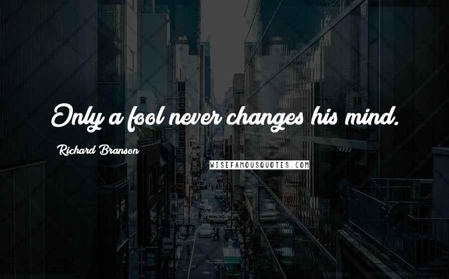 Richard Branson Quotes: Only a fool never changes his mind.