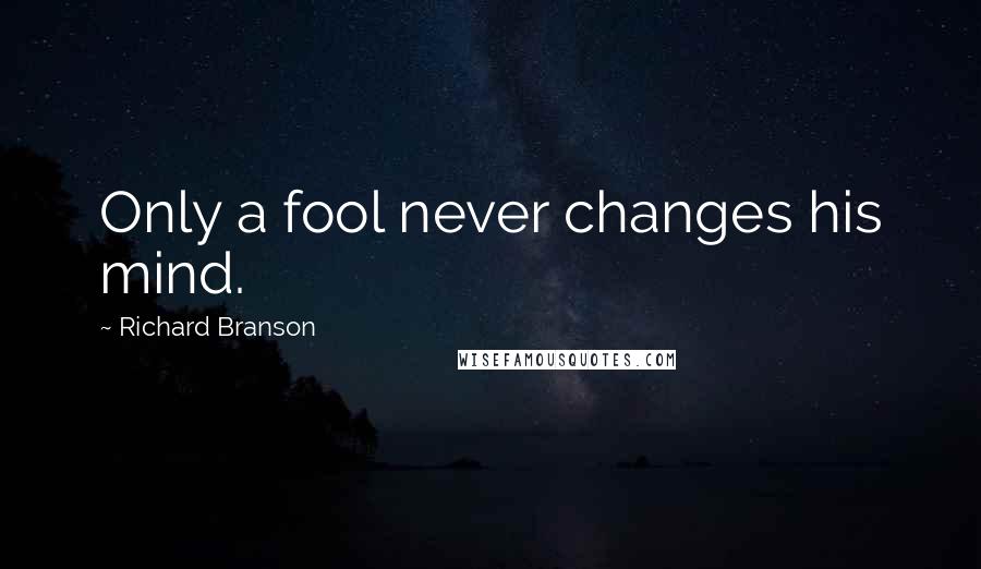 Richard Branson Quotes: Only a fool never changes his mind.