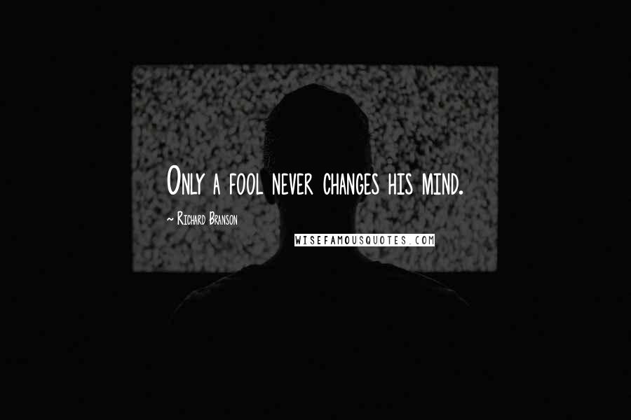 Richard Branson Quotes: Only a fool never changes his mind.