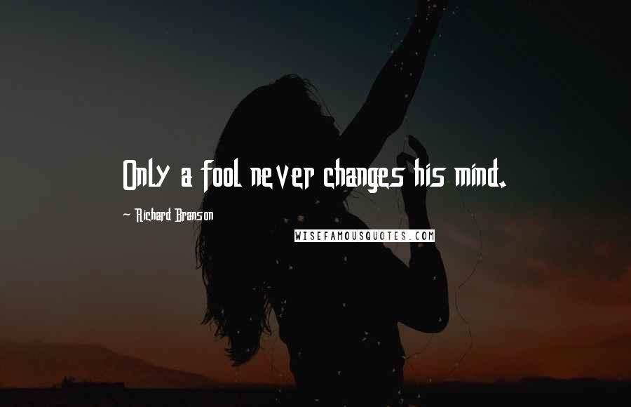 Richard Branson Quotes: Only a fool never changes his mind.