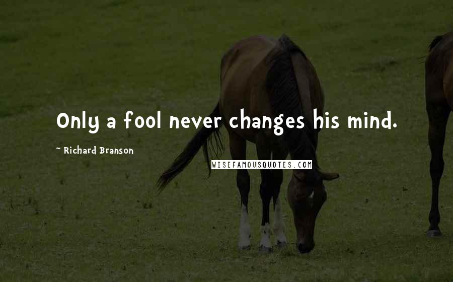 Richard Branson Quotes: Only a fool never changes his mind.