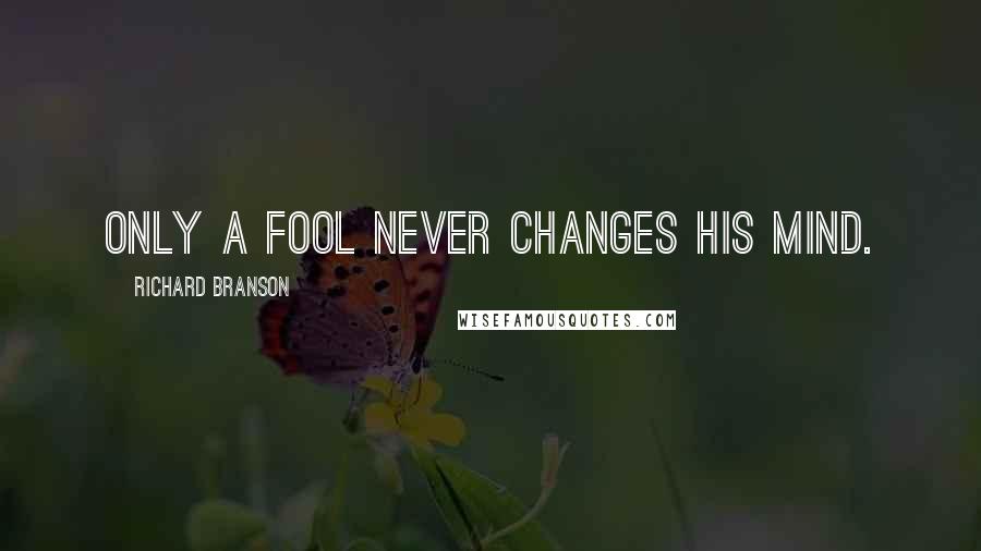 Richard Branson Quotes: Only a fool never changes his mind.