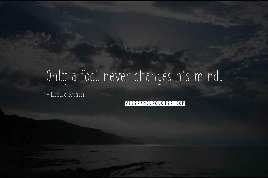 Richard Branson Quotes: Only a fool never changes his mind.