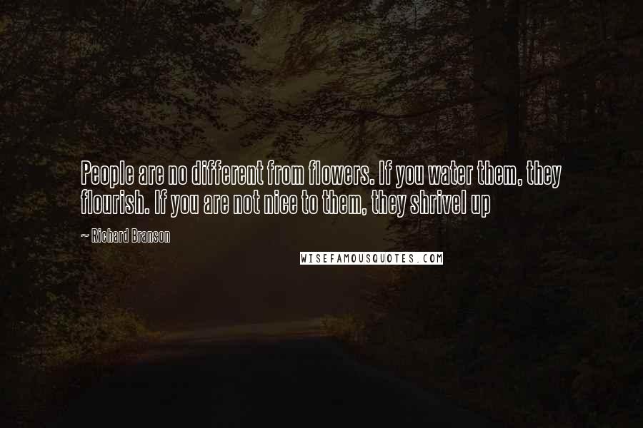 Richard Branson Quotes: People are no different from flowers. If you water them, they flourish. If you are not nice to them, they shrivel up