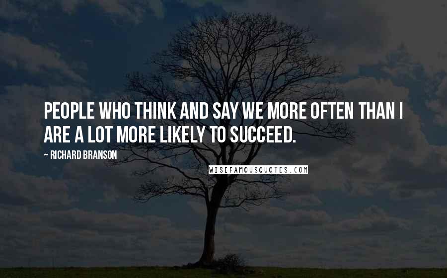Richard Branson Quotes: People who think and say we more often than I are a lot more likely to succeed.